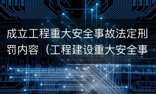 成立工程重大安全事故法定刑罚内容（工程建设重大安全事故处理程序）