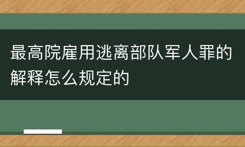 最高院雇用逃离部队军人罪的解释怎么规定的