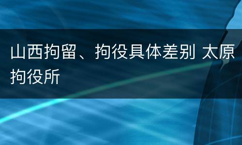 山西拘留、拘役具体差别 太原拘役所