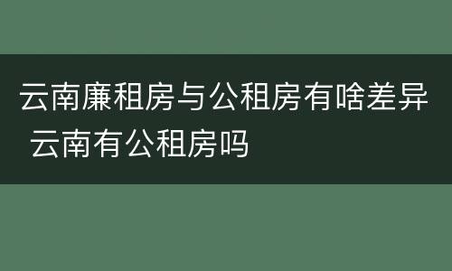 云南廉租房与公租房有啥差异 云南有公租房吗