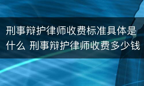 刑事辩护律师收费标准具体是什么 刑事辩护律师收费多少钱中顿律师服务