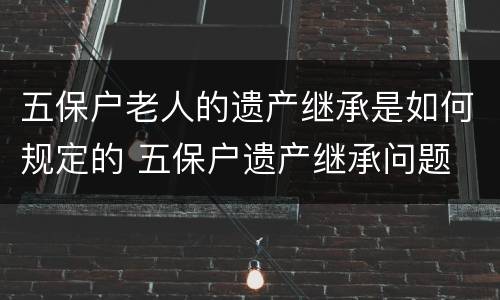 五保户老人的遗产继承是如何规定的 五保户遗产继承问题