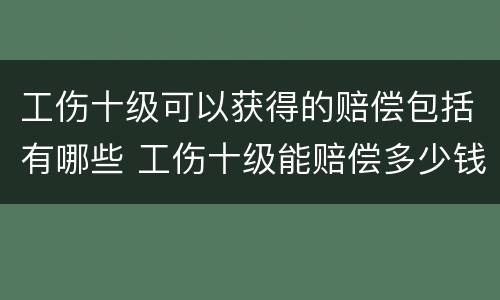 工伤十级可以获得的赔偿包括有哪些 工伤十级能赔偿多少钱?