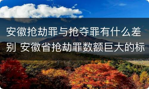 安徽抢劫罪与抢夺罪有什么差别 安徽省抢劫罪数额巨大的标准