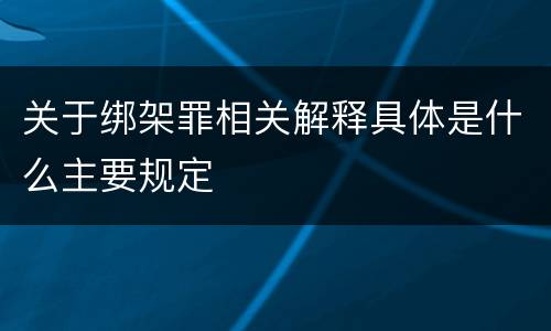 关于绑架罪相关解释具体是什么主要规定