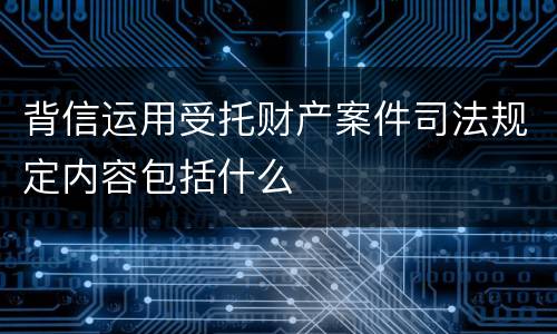 背信运用受托财产案件司法规定内容包括什么