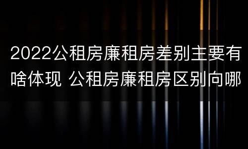 2022公租房廉租房差别主要有啥体现 公租房廉租房区别向哪儿申请