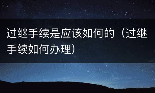 过继手续是应该如何的（过继手续如何办理）