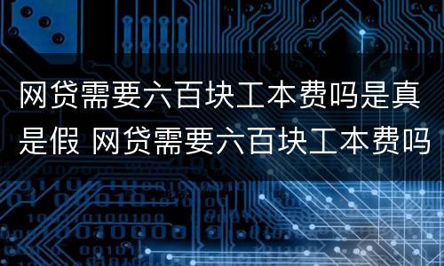 网贷需要六百块工本费吗是真是假 网贷需要六百块工本费吗是真是假呀