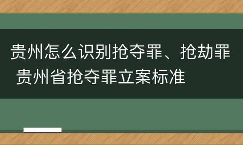 贵州怎么识别抢夺罪、抢劫罪 贵州省抢夺罪立案标准