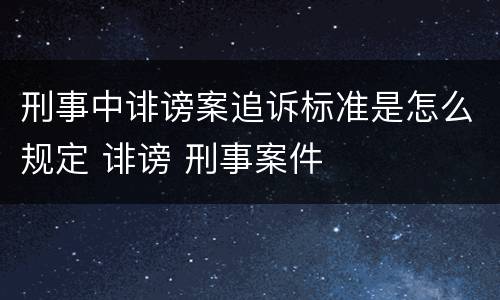 刑事中诽谤案追诉标准是怎么规定 诽谤 刑事案件