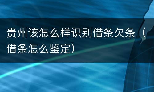 贵州该怎么样识别借条欠条（借条怎么鉴定）
