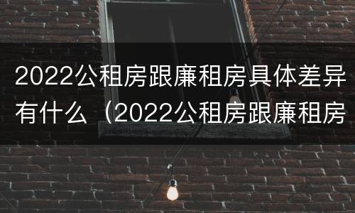 2022公租房跟廉租房具体差异有什么（2022公租房跟廉租房具体差异有什么影响）