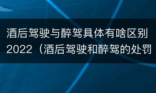 酒后驾驶与醉驾具体有啥区别2022（酒后驾驶和醉驾的处罚）