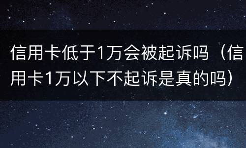 信用卡低于1万会被起诉吗（信用卡1万以下不起诉是真的吗）