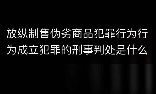 放纵制售伪劣商品犯罪行为行为成立犯罪的刑事判处是什么