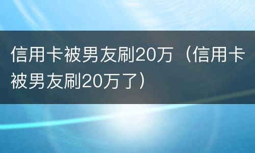 信用卡被男友刷20万（信用卡被男友刷20万了）