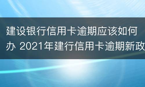 建设银行信用卡逾期应该如何办 2021年建行信用卡逾期新政策
