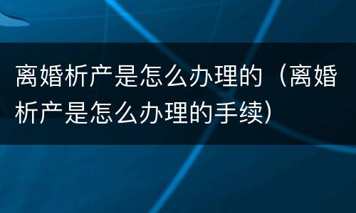 离婚析产是怎么办理的（离婚析产是怎么办理的手续）