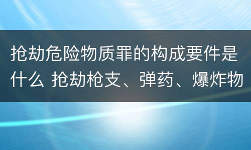抢劫危险物质罪的构成要件是什么 抢劫枪支、弹药、爆炸物、危险物质罪