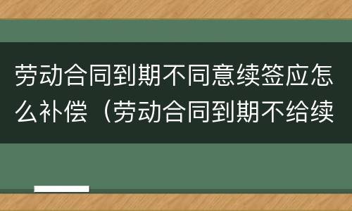 劳动合同到期不同意续签应怎么补偿（劳动合同到期不给续签怎么办）