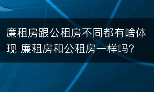 廉租房跟公租房不同都有啥体现 廉租房和公租房一样吗?