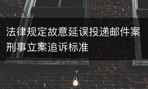 法律规定故意延误投递邮件案刑事立案追诉标准