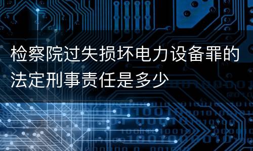 检察院过失损坏电力设备罪的法定刑事责任是多少
