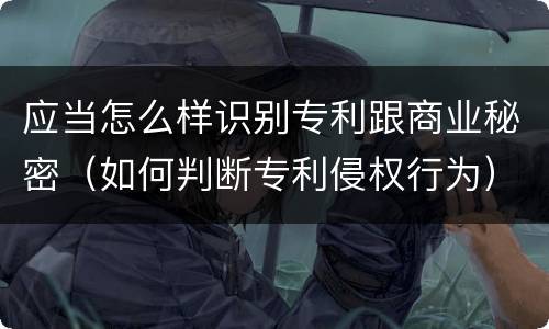 应当怎么样识别专利跟商业秘密（如何判断专利侵权行为）