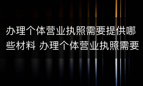 办理个体营业执照需要提供哪些材料 办理个体营业执照需要提供哪些材料呢
