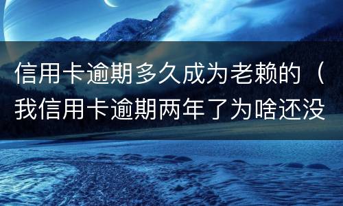 信用卡逾期多久成为老赖的（我信用卡逾期两年了为啥还没变老赖）