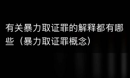 有关暴力取证罪的解释都有哪些（暴力取证罪概念）
