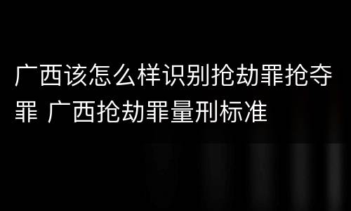 广西该怎么样识别抢劫罪抢夺罪 广西抢劫罪量刑标准