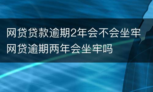 网贷贷款逾期2年会不会坐牢 网贷逾期两年会坐牢吗
