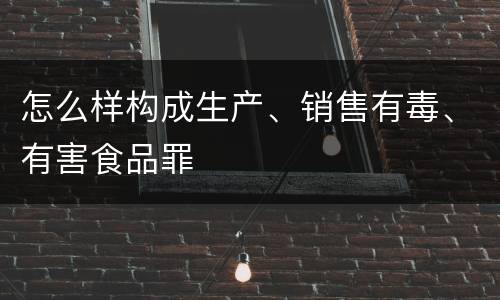 怎么样构成生产、销售有毒、有害食品罪