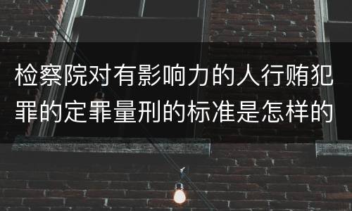 检察院对有影响力的人行贿犯罪的定罪量刑的标准是怎样的