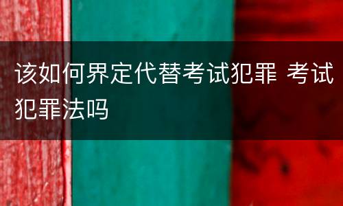 该如何界定代替考试犯罪 考试犯罪法吗