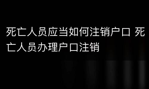死亡人员应当如何注销户口 死亡人员办理户口注销