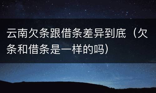 云南欠条跟借条差异到底（欠条和借条是一样的吗）