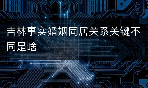 吉林事实婚姻同居关系关键不同是啥