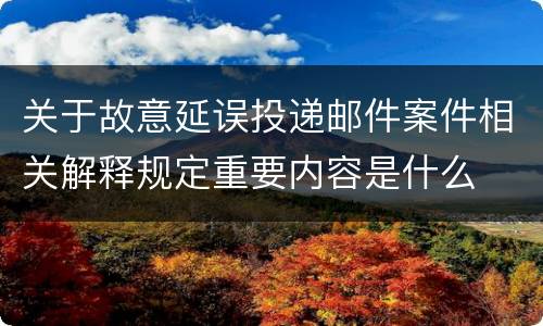 关于故意延误投递邮件案件相关解释规定重要内容是什么