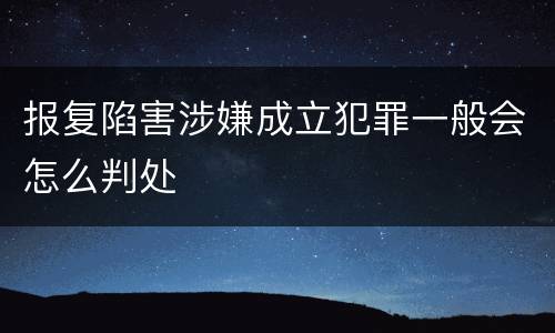 报复陷害涉嫌成立犯罪一般会怎么判处