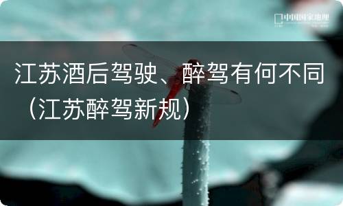 江苏酒后驾驶、醉驾有何不同（江苏醉驾新规）