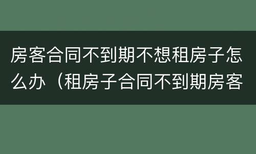 房客合同不到期不想租房子怎么办（租房子合同不到期房客可以不租吗）
