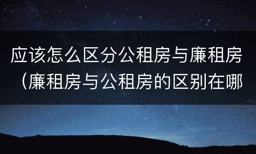 应该怎么区分公租房与廉租房（廉租房与公租房的区别在哪里）