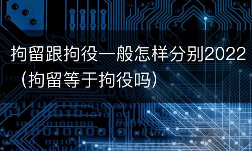 拘留跟拘役一般怎样分别2022（拘留等于拘役吗）