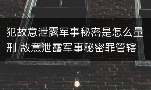 犯故意泄露军事秘密是怎么量刑 故意泄露军事秘密罪管辖