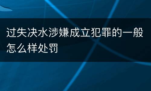 过失决水涉嫌成立犯罪的一般怎么样处罚