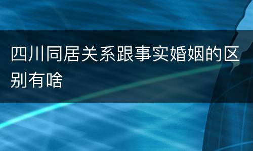 四川同居关系跟事实婚姻的区别有啥
