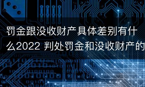 罚金跟没收财产具体差别有什么2022 判处罚金和没收财产的区别